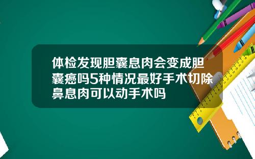 体检发现胆囊息肉会变成胆囊癌吗5种情况最好手术切除鼻息肉可以动手术吗