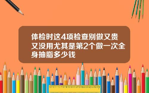 体检时这4项检查别做又贵又没用尤其是第2个做一次全身抽脂多少钱