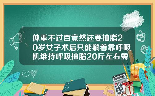 体重不过百竟然还要抽脂20岁女子术后只能躺着靠呼吸机维持呼吸抽脂20斤左右需要多少钱