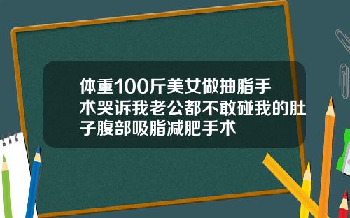 体重100斤美女做抽脂手术哭诉我老公都不敢碰我的肚子腹部吸脂减肥手术
