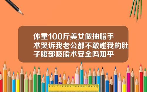 体重100斤美女做抽脂手术哭诉我老公都不敢碰我的肚子腹部吸脂术安全吗知乎