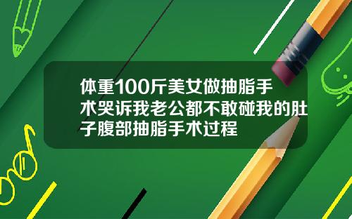 体重100斤美女做抽脂手术哭诉我老公都不敢碰我的肚子腹部抽脂手术过程