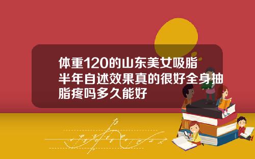 体重120的山东美女吸脂半年自述效果真的很好全身抽脂疼吗多久能好