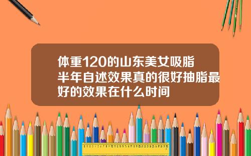 体重120的山东美女吸脂半年自述效果真的很好抽脂最好的效果在什么时间