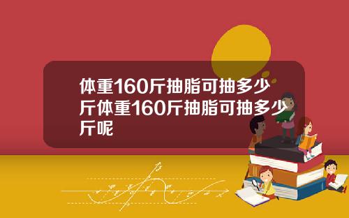 体重160斤抽脂可抽多少斤体重160斤抽脂可抽多少斤呢