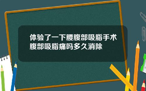 体验了一下腰腹部吸脂手术腹部吸脂痛吗多久消除