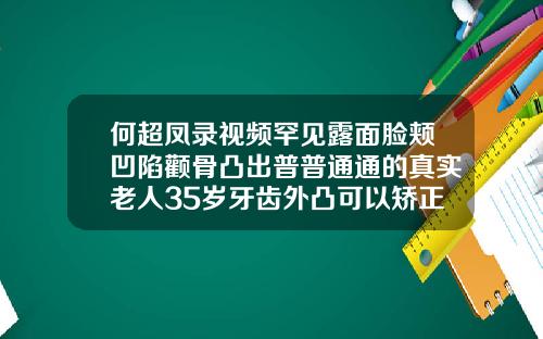 何超凤录视频罕见露面脸颊凹陷颧骨凸出普普通通的真实老人35岁牙齿外凸可以矫正吗视频
