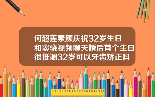 何超莲素颜庆祝32岁生日和窦骁视频聊天婚后首个生日很低调32岁可以牙齿矫正吗视频
