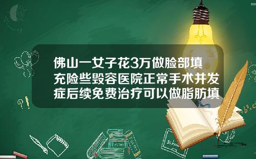 佛山一女子花3万做脸部填充险些毁容医院正常手术并发症后续免费治疗可以做脂肪填充吗多少钱一次