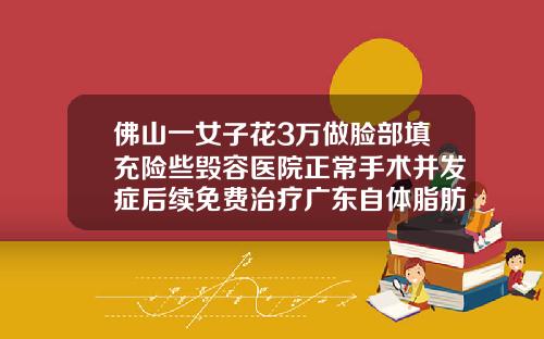 佛山一女子花3万做脸部填充险些毁容医院正常手术并发症后续免费治疗广东自体脂肪填充
