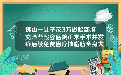 佛山一女子花3万做脸部填充险些毁容医院正常手术并发症后续免费治疗抽脂肪全身大约多少钱一次