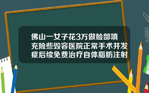 佛山一女子花3万做脸部填充险些毁容医院正常手术并发症后续免费治疗自体脂肪注射填充