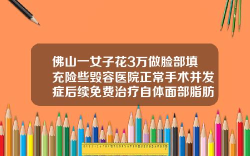 佛山一女子花3万做脸部填充险些毁容医院正常手术并发症后续免费治疗自体面部脂肪填充价格多少