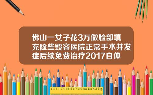 佛山一女子花3万做脸部填充险些毁容医院正常手术并发症后续免费治疗2017自体脂肪填充价格