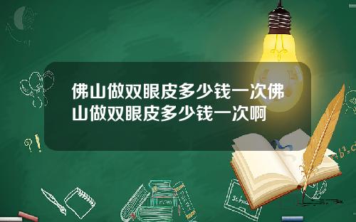 佛山做双眼皮多少钱一次佛山做双眼皮多少钱一次啊