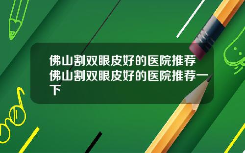 佛山割双眼皮好的医院推荐佛山割双眼皮好的医院推荐一下