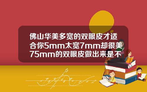 佛山华美多宽的双眼皮才适合你5mm太宽7mm却很美75mm的双眼皮做出来是不是有点窄