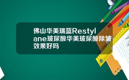 佛山华美瑞蓝Restylane玻尿酸华美玻尿酸除皱效果好吗