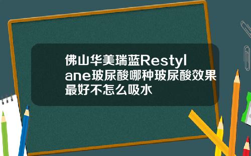 佛山华美瑞蓝Restylane玻尿酸哪种玻尿酸效果最好不怎么吸水