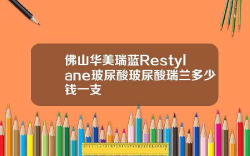 佛山华美瑞蓝Restylane玻尿酸玻尿酸瑞兰多少钱一支