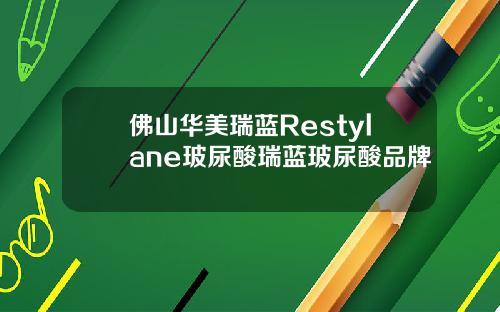 佛山华美瑞蓝Restylane玻尿酸瑞蓝玻尿酸品牌