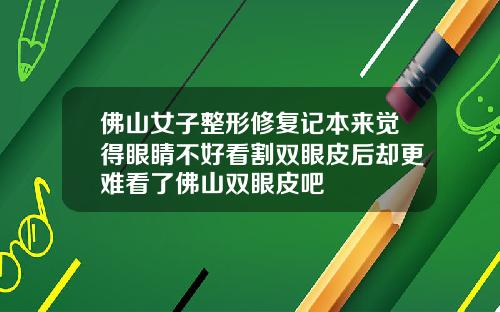 佛山女子整形修复记本来觉得眼睛不好看割双眼皮后却更难看了佛山双眼皮吧