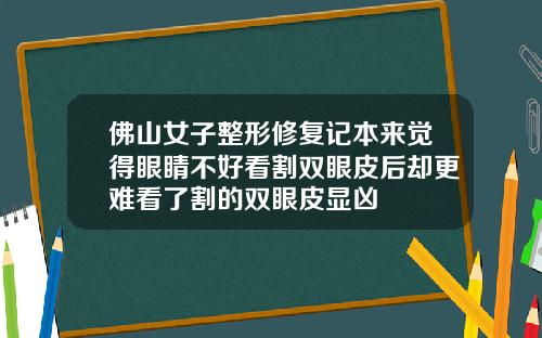 佛山女子整形修复记本来觉得眼睛不好看割双眼皮后却更难看了割的双眼皮显凶