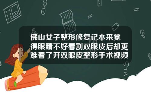 佛山女子整形修复记本来觉得眼睛不好看割双眼皮后却更难看了开双眼皮整形手术视频