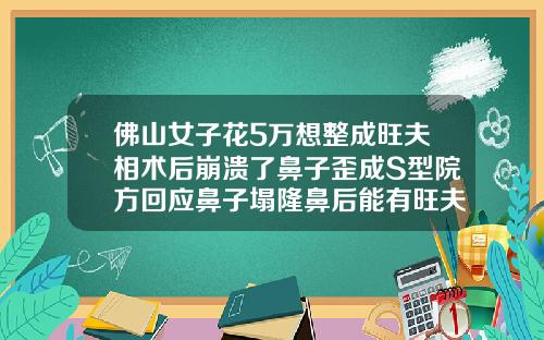 佛山女子花5万想整成旺夫相术后崩溃了鼻子歪成S型院方回应鼻子塌隆鼻后能有旺夫吗