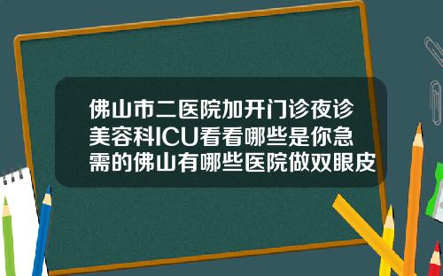 佛山市二医院加开门诊夜诊美容科ICU看看哪些是你急需的佛山有哪些医院做双眼皮好的