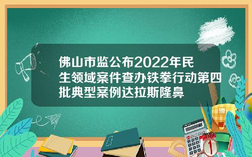佛山市监公布2022年民生领域案件查办铁拳行动第四批典型案例达拉斯隆鼻