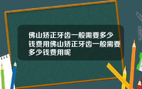 佛山矫正牙齿一般需要多少钱费用佛山矫正牙齿一般需要多少钱费用呢