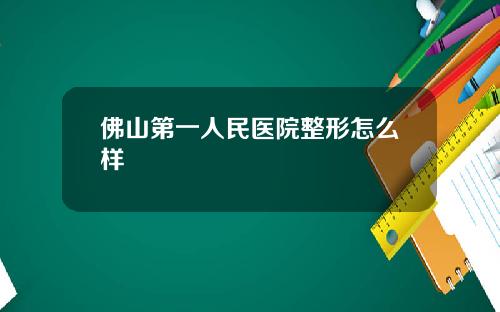 佛山第一人民医院整形怎么样