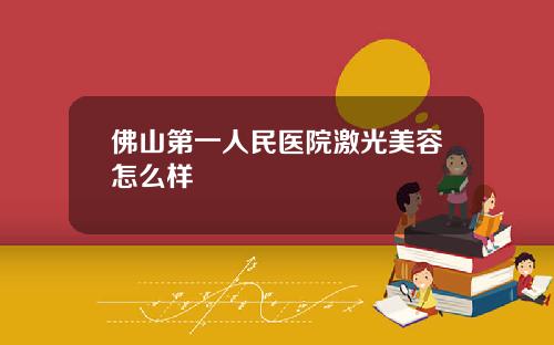 佛山第一人民医院激光美容怎么样