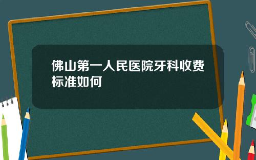佛山第一人民医院牙科收费标准如何