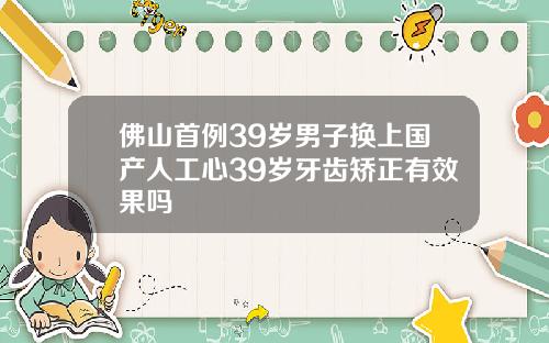 佛山首例39岁男子换上国产人工心39岁牙齿矫正有效果吗