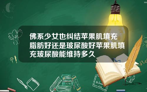 佛系少女也纠结苹果肌填充脂肪好还是玻尿酸好苹果肌填充玻尿酸能维持多久