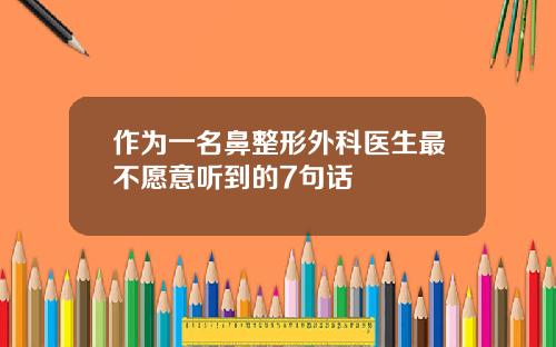 作为一名鼻整形外科医生最不愿意听到的7句话