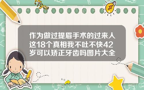 作为做过提眉手术的过来人这18个真相我不吐不快42岁可以矫正牙齿吗图片大全