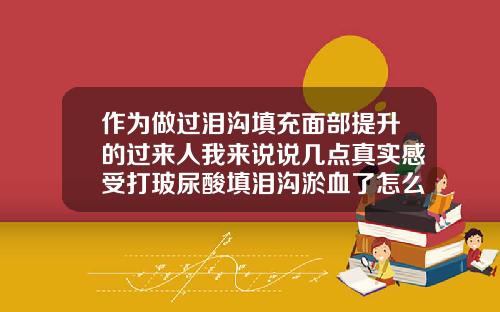 作为做过泪沟填充面部提升的过来人我来说说几点真实感受打玻尿酸填泪沟淤血了怎么办
