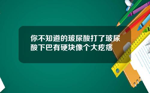 你不知道的玻尿酸打了玻尿酸下巴有硬块像个大疙瘩