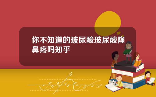 你不知道的玻尿酸玻尿酸隆鼻疼吗知乎