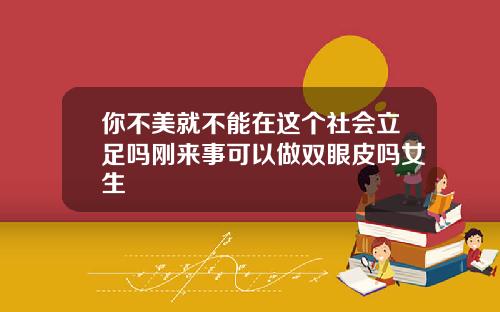 你不美就不能在这个社会立足吗刚来事可以做双眼皮吗女生