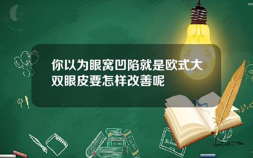 你以为眼窝凹陷就是欧式大双眼皮要怎样改善呢