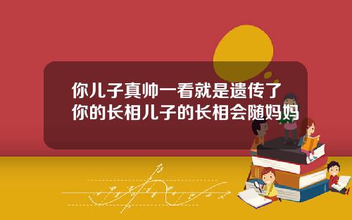 你儿子真帅一看就是遗传了你的长相儿子的长相会随妈妈