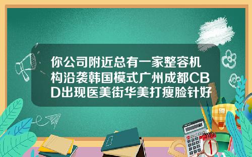你公司附近总有一家整容机构沿袭韩国模式广州成都CBD出现医美街华美打瘦脸针好吗