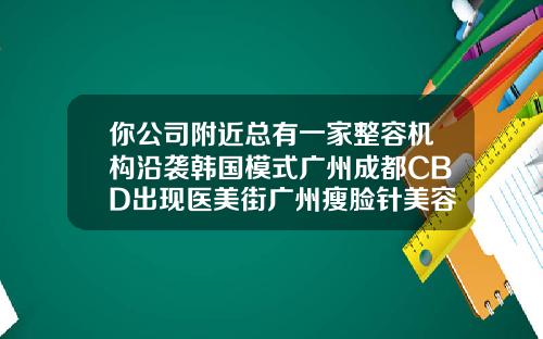 你公司附近总有一家整容机构沿袭韩国模式广州成都CBD出现医美街广州瘦脸针美容整形医院