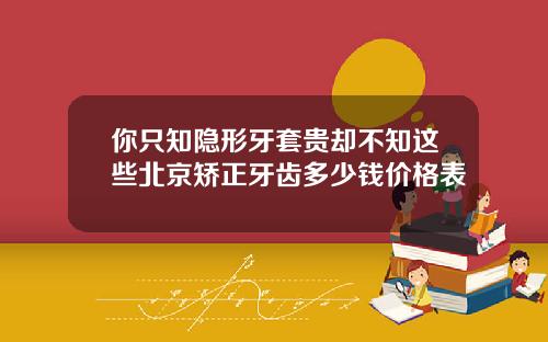 你只知隐形牙套贵却不知这些北京矫正牙齿多少钱价格表