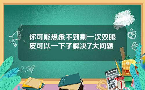 你可能想象不到割一次双眼皮可以一下子解决7大问题