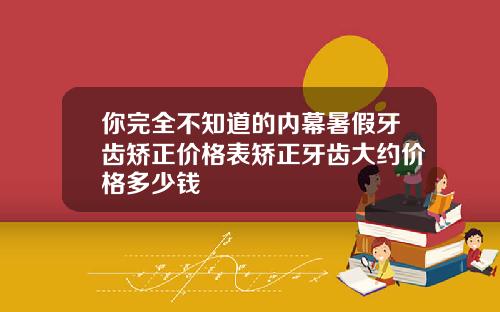 你完全不知道的内幕暑假牙齿矫正价格表矫正牙齿大约价格多少钱